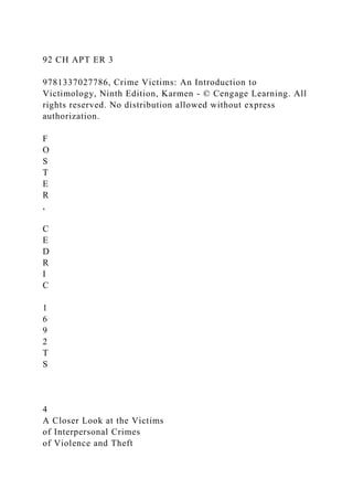 92 CH APT ER 3
9781337027786, Crime Victims: An Introduction to
Victimology, Ninth Edition, Karmen - © Cengage Learning. All
rights reserved. No distribution allowed without express
authorization.
F
O
S
T
E
R
,
C
E
D
R
I
C
1
6
9
2
T
S
4
A Closer Look at the Victims
of Interpersonal Crimes
of Violence and Theft
 