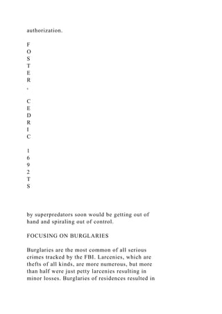authorization.
F
O
S
T
E
R
,
C
E
D
R
I
C
1
6
9
2
T
S
by superpredators soon would be getting out of
hand and spiraling out of control.
FOCUSING ON BURGLARIES
Burglaries are the most common of all serious
crimes tracked by the FBI. Larcenies, which are
thefts of all kinds, are more numerous, but more
than half were just petty larcenies resulting in
minor losses. Burglaries of residences resulted in
 