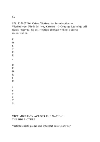66
9781337027786, Crime Victims: An Introduction to
Victimology, Ninth Edition, Karmen - © Cengage Learning. All
rights reserved. No distribution allowed without express
authorization.
F
O
S
T
E
R
,
C
E
D
R
I
C
1
6
9
2
T
S
VICTIMIZATION ACROSS THE NATION:
THE BIG PICTURE
Victimologists gather and interpret data to answer
 