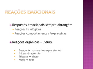  Respostas emocionais sempre abrangem:
 Reações fisiológicas
 Reações comportamentais/expressivas
 Reações orgânicas – Lieury
 Desejo  movimentos exploratórios
 Cólera  agressão
 Tristeza  choro
 Medo  fuga
 