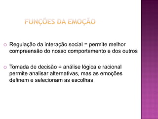  Regulação da interação social = permite melhor
compreensão do nosso comportamento e dos outros
 Tomada de decisão = análise lógica e racional
permite analisar alternativas, mas as emoções
definem e selecionam as escolhas
 