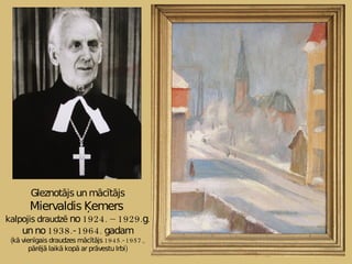 Gleznotājs un mācītājs Miervaldis Ķemers   kalpojis draudzē  no 1924. – 1929.g. un no 1938.- 1964. gadam (kā vienīgais draudzes mācītājs 1945.- 1957., pārējā laikā kopā ar prāvestu Irbi) 