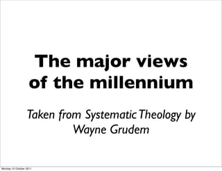 The major views
                   of the millennium
                  Taken from Systematic Theology by
                           Wayne Grudem

Monday 10 October 2011
 