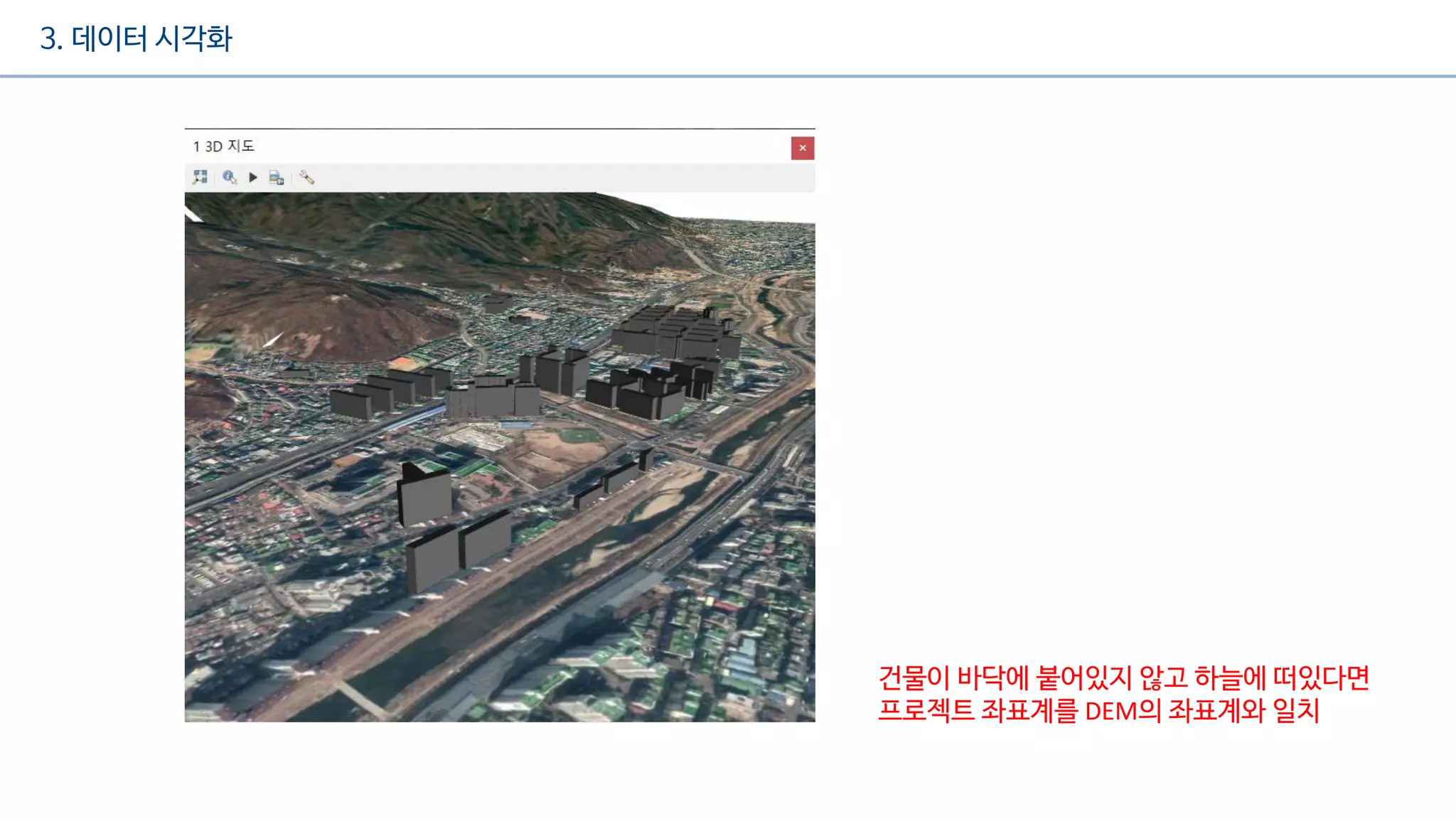 3. 데이터 시각화
건물이 바닥에 붙어있지 않고 하늘에 떠있다면
프로젝트 좌표계를 DEM의 좌표계와 일치
 