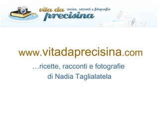 www.vitadaprecisina.com
…ricette, racconti e fotografie
di Nadia Taglialatela
 