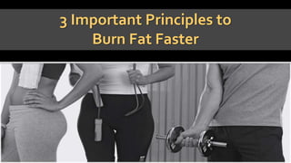 3 Important Principles to
Burn Fat Faster
 