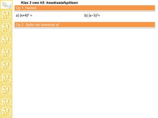 Klas 3 vwo h5: kwadraatafsplitsen
Op 1. Herleid

a) (x+4)2 =
Op 2. Splits het kwadraat af

b) (x−5)2=

 
