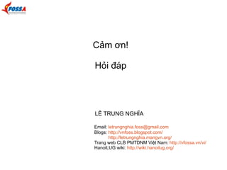 Cảm ơn! 
Hỏi đáp 
LÊ TRUNG NGHĨA 
Email: letrungnghia.foss@gmail.com 
Blogs: http://vnfoss.blogspot.com/ 
http://letrungnghia.mangvn.org/ 
Trang web CLB PMTDNM Việt Nam: http://vfossa.vn/vi/ 
HanoiLUG wiki: http://wiki.hanoilug.org/ 
