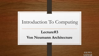 Introduction To Computing
Lecture#3Lecture#3
Von Neumann ArchitectureVon Neumann Architecture
SALWASALWA
SAFDARSAFDAR
 