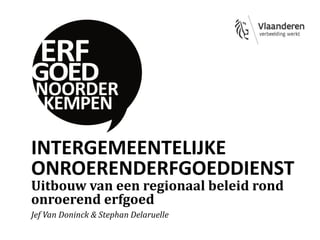 INTERGEMEENTELIJKE
ONROERENDERFGOEDDIENST
Uitbouw van een regionaal beleid rond
onroerend erfgoed
Jef Van Doninck & Stephan Delaruelle
 