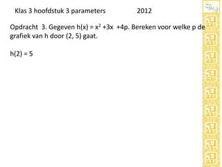 Klas 3 hoofdstuk 3 parameters

2012

Opdracht 3. Gegeven h(x) = x2 +3x +4p. Bereken voor welke p de
grafiek van h door (2, 5) gaat.
h(2) = 5

 