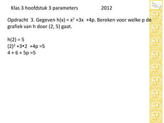 Klas 3 hoofdstuk 3 parameters

2012

Opdracht 3. Gegeven h(x) = x2 +3x +4p. Bereken voor welke p de
grafiek van h door (2, 5) gaat.
h(2) = 5
(2)2 +32 +4p =5
4 + 6 + 5p =5

 