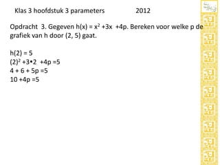 Klas 3 hoofdstuk 3 parameters

2012

Opdracht 3. Gegeven h(x) = x2 +3x +4p. Bereken voor welke p de
grafiek van h door (2, 5) gaat.
h(2) = 5
(2)2 +32 +4p =5
4 + 6 + 5p =5
10 +4p =5

 