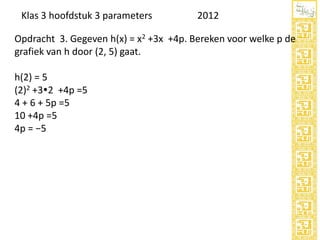 Klas 3 hoofdstuk 3 parameters

2012

Opdracht 3. Gegeven h(x) = x2 +3x +4p. Bereken voor welke p de
grafiek van h door (2, 5) gaat.
h(2) = 5
(2)2 +32 +4p =5
4 + 6 + 5p =5
10 +4p =5
4p = −5

 