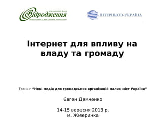 Інтернет для впливу на
владу та громаду

Тренінг “Нові медіа для громадських організацій малих міст України”

Євген Демченко
14-15 вересня 2013 р.
м. Жмеринка

 