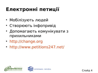Електронні петиції
• Мобілізують людей
• Створюють інфопривід
• Допомагають комунікувати з
прихильниками
• http://change.org
• http://www.petitions247.net/

Слайд 4

 