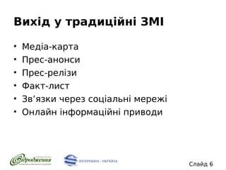 Вихід у традиційні ЗМІ
•
•
•
•
•
•

Медіа-карта
Прес-анонси
Прес-релізи
Факт-лист
Зв’язки через соціальні мережі
Онлайн інформаційні приводи

Слайд 6

 