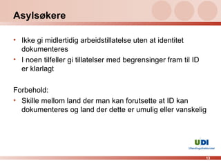 Asylsøkere Ikke gi midlertidig arbeidstillatelse uten at identitet dokumenteres I noen tilfeller gi tillatelser med begrensinger fram til ID er klarlagt Forbehold: Skille mellom land der man kan forutsette at ID kan dokumenteres og land der dette er umulig eller vanskelig 
