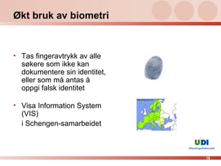 Økt bruk av biometri Tas fingeravtrykk av alle søkere som ikke kan dokumentere sin identitet, eller som må antas å oppgi falsk identitet Visa Information System (VIS) i Schengen-samarbeidet 