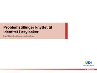 Problemstillinger knyttet til identitet i asylsaker Ingrid Olram, Områdeleder, Asylavdelingen 7. mai 2009 