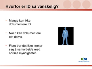 Hvorfor er ID så vanskelig? Mange kan ikke dokumentere ID Noen kan dokumentere det delvis Flere tror det ikke lønner seg å samarbeide med norske myndigheter. 