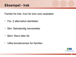 Eksempel - Irak Familie fra Irak, hvor far kom som asylsøker Far: 2 alternative identiteter Mor: Selvstendig navnerekke Barn: Navn etter far Ulike konsekvenser for familien 