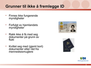 Grunner til ikke å fremlegge ID Finnes ikke fungerende myndigheter Forfulgt av hjemlandets myndigheter Rakk ikke å få med seg dokumenter på grunn av flukt Kvittet seg med (gjemt bort) dokumenter etter råd fra menneskesmuglere 