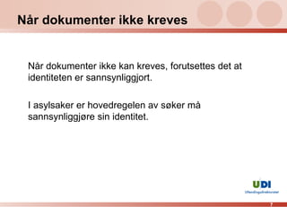 Når dokumenter ikke kreves Når dokumenter ikke kan kreves, forutsettes det at identiteten er sannsynliggjort. I asylsaker er hovedregelen av søker må sannsynliggjøre sin identitet. 