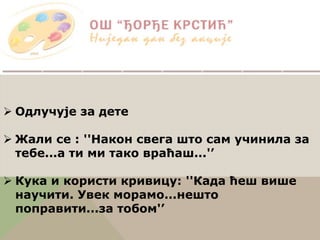  Одлучује за дете
 Жали се : ''Након свега што сам учинила за
тебе...а ти ми тако враћаш...'’
 Кука и користи кривицу: ''Када ћеш више
научити. Увек морамо...нешто
поправити...за тобом'’
 