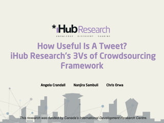How Useful Is A Tweet?
iHub Research’s 3Vs of Crowdsourcing
Framework
Angela Crandall Nanjira Sambuli Chris Orwa
This research was funded by Canada’s International Development Research Centre.
 