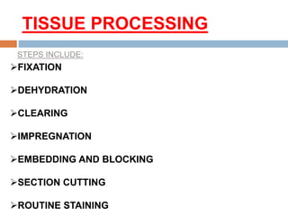 TISSUE PROCESSING
FIXATION
DEHYDRATION
CLEARING
IMPREGNATION
EMBEDDING AND BLOCKING
SECTION CUTTING
ROUTINE STAINING
STEPS INCLUDE:
 
