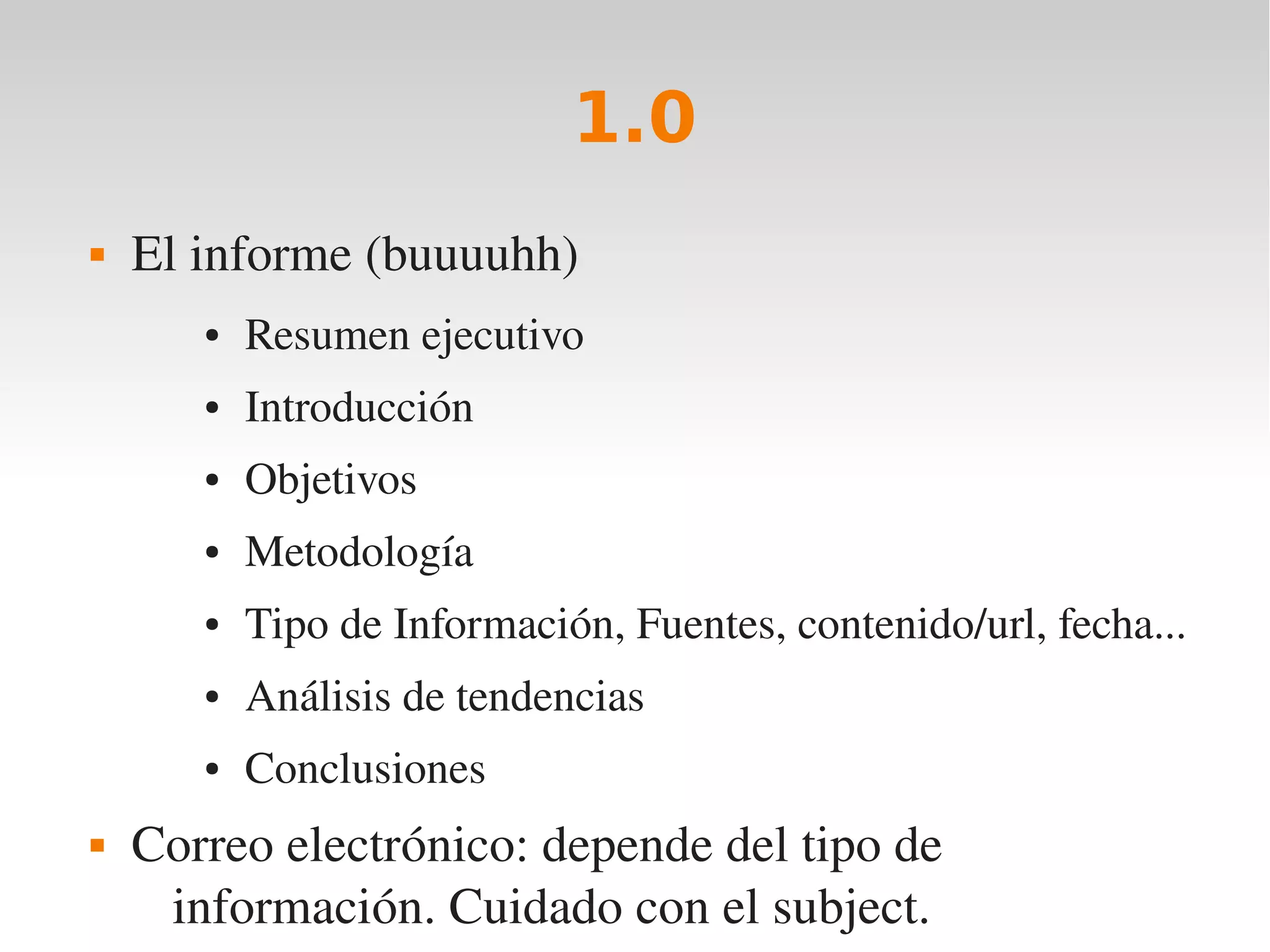 1.0
   El informe (buuuuhh)
       ●   Resumen ejecutivo
       ●   Introducción
       ●   Objetivos
       ●   Metodología
       ●   Tipo de Información, Fuentes, contenido/url, fecha...
       ●   Análisis de tendencias
       ●   Conclusiones
   Correo electrónico: depende del tipo de 
     información. Cuidado con el subject.
 