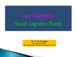 Lev Vygotsky
Social- Cognitive Theory
Dr. G. M. Sunagar
Assistant Professor
KSS Vijayanagar College of Education, Hubli.
 