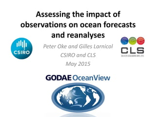 Assessing the impact of
observations on ocean forecasts
and reanalyses
Peter Oke and Gilles Larnicol
CSIRO and CLS
May 2015
 