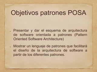 Objetivos patrones POSA
Presentar y dar el esquema de arquitectura
de software orientada a patrones (Pattern
Oriented Software Architecture)
Mostrar un lenguaje de patrones que facilitará
el diseño de la arquitectura de software a
partir de los diferentes patrones.
 