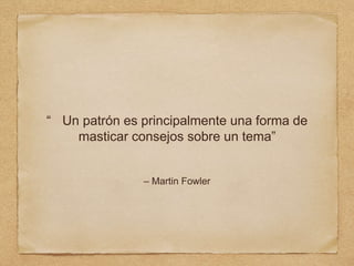 “ Un patrón es principalmente una forma de
masticar consejos sobre un tema”
– Martin Fowler
 