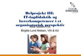 Anden information 
Delprojekt III: 
IT-fagdidaktik og 
lærerkompetencer i et 
organisAalitcoe rNiisssken ,p VeIArspektiv 
Birgitte Lund Nielsen, VIA & AU 
 