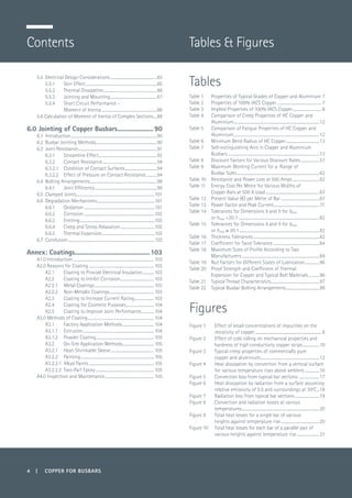 4 | COPPER FOR BUSBARS
5.5 	Electrical Design Considerations................................................85
5.5.1 	 Skin Effect.........................................................................85
5.5.2 	 Thermal Dissipation.......................................................86
5.5.3 	 Jointing and Mounting................................................87
5.5.4 	 Short Circuit Performance -
	 Moment of Inertia.........................................................88
5.6 Calculation of Moment of Inertia of Complex Sections....88
6.0 Jointing of Copper Busbars......................90
6.1 	Introduction........................................................................................90
6.2 	Busbar Jointing Methods...............................................................90
6.3	 Joint Resistance.................................................................................91
6.3.1 	 Streamline Effect............................................................92
6.3.2 	 Contact Resistance........................................................94
6.3.2.1	 Condition of Contact Surfaces.................................94
6.3.2.2 	 Effect of Pressure on Contact Resistance............94
6.4	 Bolting Arrangements.....................................................................98
6.4.1	 Joint Efficiency................................................................99
6.5 	Clamped Joints.................................................................................101
6.6 	Degradation Mechanisms............................................................101
6.6.1 	 Oxidation.........................................................................101
6.6.2 	 Corrosion.........................................................................102
6.6.3 	 Fretting.............................................................................102
6.6.4 	 Creep and Stress Relaxation....................................102
6.6.5 	 Thermal Expansion.......................................................102
6.7 	Conclusion.........................................................................................102
Annex: Coatings.............................................103
A1.0 Introduction................................................................................... 103
A2.0 Reasons for Coating................................................................... 103
A2.1 	 Coating to Provide Electrical Insulation............ 103
A2.2 	 Coating to Inhibit Corrosion................................... 103
A2.2.1	 Metal Coatings............................................................. 103
A2.2.2 	 Non-Metallic Coatings.............................................. 103
A2.3 	 Coating to Increase Current Rating.................... 103
A2.4 	 Coating for Cosmetic Purposes............................. 104
A2.5 	 Coating to Improve Joint Performance.............. 104
A3.0 Methods of Coating.................................................................... 104
A3.1 	 Factory Application Methods................................. 104
A3.1.1 	 Extrusion......................................................................... 104
A3.1.2 	 Powder Coating............................................................ 105
A3.2 	 On-Site Application Methods................................. 105
A3.2.1 	 Heat-Shrinkable Sleeve............................................. 105
A3.2.2 	 Painting........................................................................... 105
A3.2.2.1 	Alkyd Paints................................................................... 105
A3.2.2.2 	Two-Part Epoxy............................................................ 105
A4.0 Inspection and Maintenance................................................... 105
Contents Tables & Figures
Tables
Table 1	 Properties of Typical Grades of Copper and Aluminium.7
Table 2	 Properties of 100% IACS Copper.............................................. 7
Table 3	 Implied Properties of 100% IACS Copper.............................. 8
Table 4	 Comparison of Creep Properties of HC Copper and
Aluminium........................................................................................12
Table 5	 Comparison of Fatigue Properties of HC Copper and
Aluminium........................................................................................12
Table 6	 Minimum Bend Radius of HC Copper...................................13
Table 7	 Self-extinguishing Arcs in Copper and Aluminium
Busbars..............................................................................................13
Table 8	 Discount Factors for Various Discount Rates....................57
Table 9 	 Maximum Working Current for a Range of
	 Busbar Sizes.....................................................................................62
Table 10	 Resistance and Power Loss at 500 Amps............................62
Table 11	 Energy Cost Per Metre for Various Widths of
	 Copper Bars at 500 A Load........................................................63
Table 12	 Present Value (€) per Metre of Bar........................................67
Table 13	 Power Factor and Peak Current...............................................71
Table 14	 Tolerances for Dimensions b and h for bmax
	or hmax <20:1...................................................................................82
Table 15	 Tolerances for Dimensions b and h for bmax
	or hmax ≥ 20:1..................................................................................82
Table 16	 Thickness Tolerances....................................................................82
Table 17	 Coefficient for Twist Tolerance................................................84
Table 18	 Maximum Sizes of Profile According to Two
Manufacturers................................................................................84
Table 19	 Nut Factors for Different States of Lubrication................96
Table 20	 Proof Strength and Coefficient of Thermal
	 Expansion for Copper and Typical Bolt Materials............96
Table 21	 Typical Thread Characteristics..................................................97
Table 22	 Typical Busbar Bolting Arrangements...................................99
Figures
Figure 1	 Effect of small concentrations of impurities on the
resistivity of copper.................................................................... 8
Figure 2	 Effect of cold rolling on mechanical properties and
hardness of high conductivity copper strips..................10
Figure 3	 Typical creep properties of commercially pure
	 copper and aluminium.............................................................12
Figure 4	 Heat dissipation by convection from a vertical surface
for various temperature rises above ambient................16
Figure 5	 Convection loss from typical bar sections .....................17
Figure 6	 Heat dissipation by radiation from a surface assuming
relative emissivity of 0.5 and surroundings at 30ºC...18
Figure 7	 Radiation loss from typical bar sections..........................19
Figure 8	 Convection and radiation losses at various
temperatures................................................................................20
Figure 9	 Total heat losses for a single bar of various
	 heights against temperature rise........................................20
Figure 10	 Total heat losses for each bar of a parallel pair of
various heights against temperature rise........................21
 