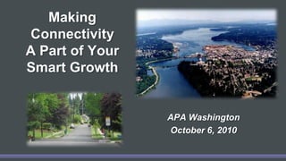 Making Connectivity A Part of Your Smart Growth  APA Washington October 6, 2010  