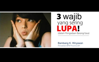 3 wajib
yang sering
LUPA!
(dalam Pengadaan Barang/Jasa)



Bambang K. Wiryawan
Perwakilan BPKP Provinsi DIY




                                1
 