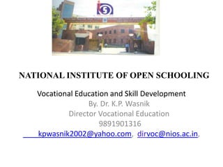 NATIONAL INSTITUTE OF OPEN SCHOOLING
Vocational Education and Skill Development
By. Dr. K.P. Wasnik
Director Vocational Education
9891901316
kpwasnik2002@yahoo.com, dirvoc@nios.ac.in,
 