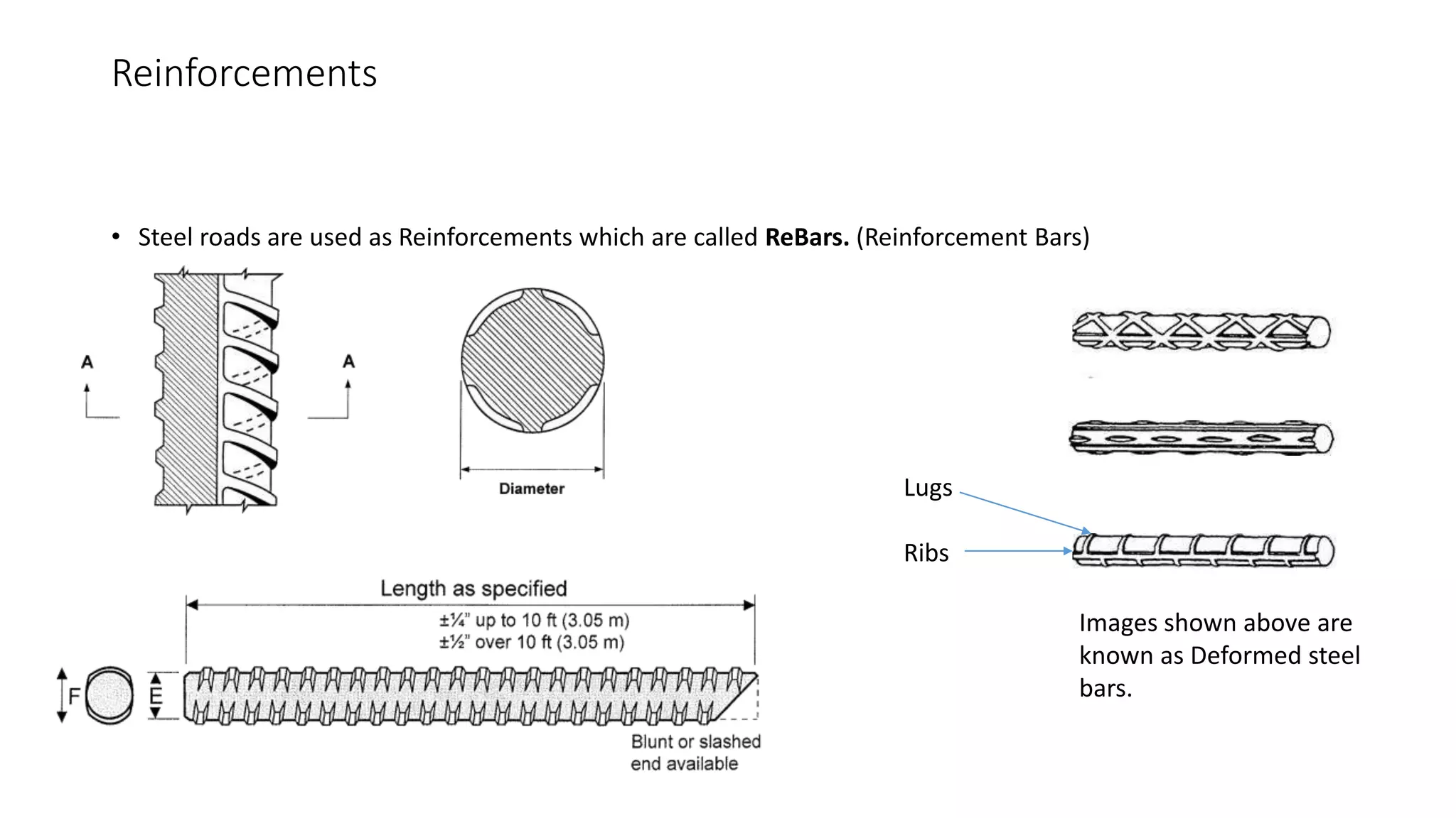 Reinforcements
• Steel roads are used as Reinforcements which are called ReBars. (Reinforcement Bars)
Images shown above are
known as Deformed steel
bars.
Lugs
Ribs
 