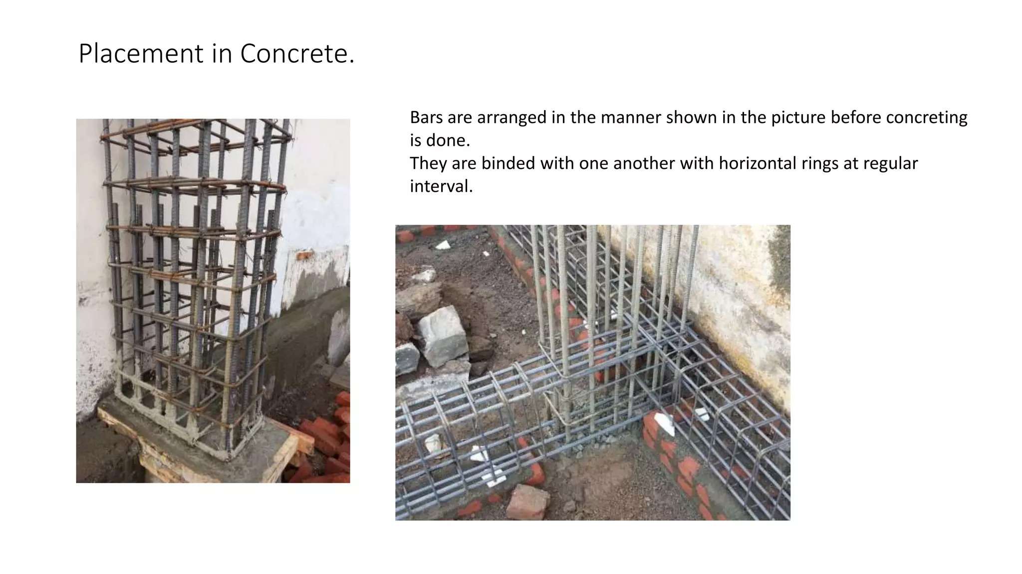 Placement in Concrete.
Bars are arranged in the manner shown in the picture before concreting
is done.
They are binded with one another with horizontal rings at regular
interval.
 