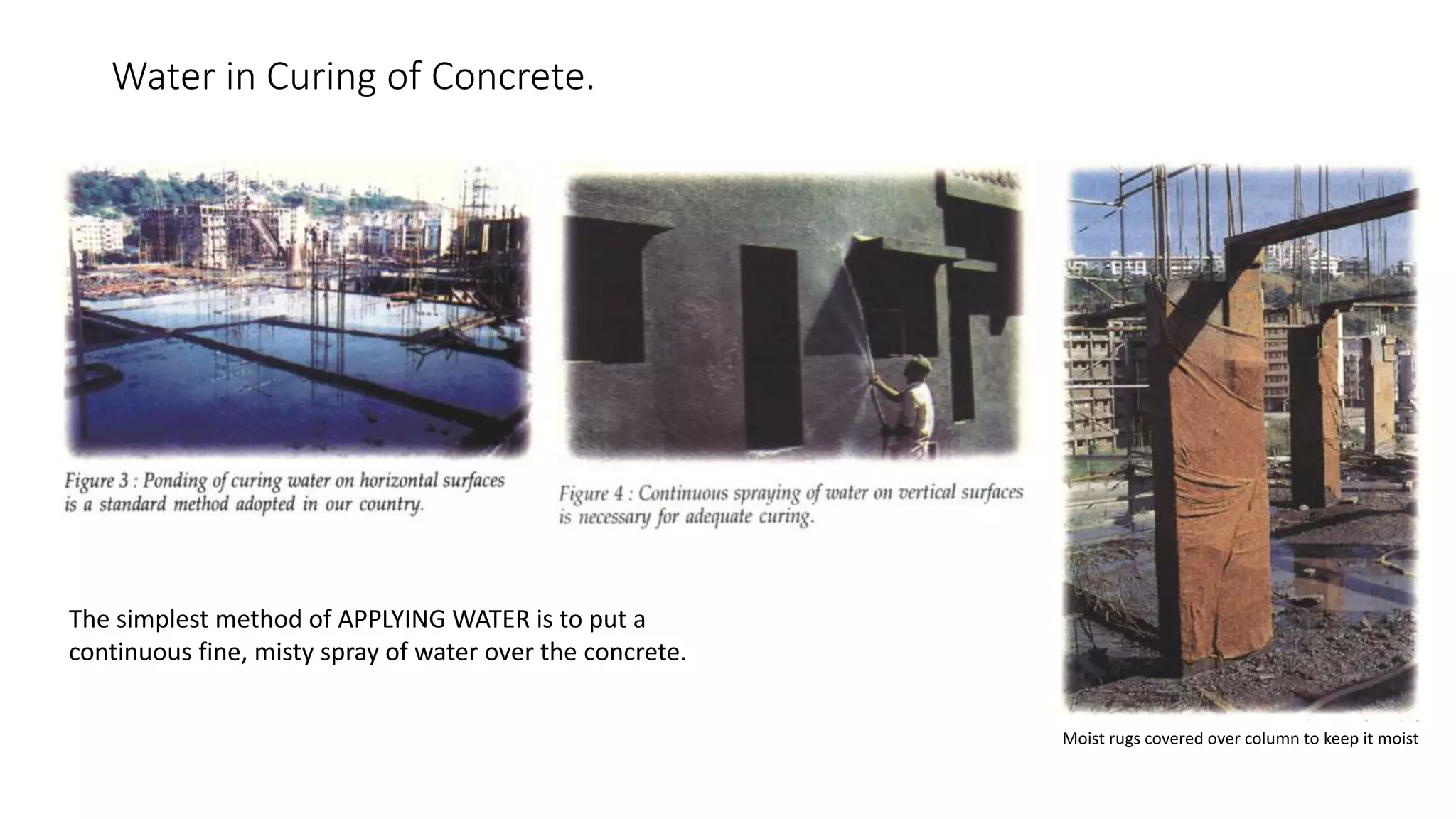 Water in Curing of Concrete.
Moist rugs covered over column to keep it moist
The simplest method of APPLYING WATER is to put a
continuous fine, misty spray of water over the concrete.
 