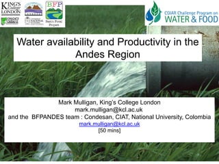 Water availability and Productivity in the
              Andes Region



               Mark Mulligan, King’s College London
                    mark.mulligan@kcl.ac.uk
and the BFPANDES team : Condesan, CIAT, National University, Colombia
                        mark.mulligan@kcl.ac.uk
                              [50 mins]
 