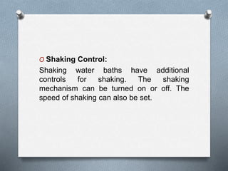 O Shaking Control:
Shaking water baths have additional
controls for shaking. The shaking
mechanism can be turned on or off. The
speed of shaking can also be set.
 