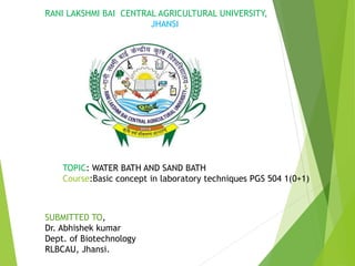 RANI LAKSHMI BAI CENTRAL AGRICULTURAL UNIVERSITY,
JHANSI
TOPIC: WATER BATH AND SAND BATH
Course:Basic concept in laboratory techniques PGS 504 1(0+1)
SUBMITTED TO,
Dr. Abhishek kumar
Dept. of Biotechnology
RLBCAU, Jhansi.
 