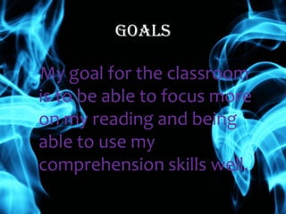 Goals

My goal for the classroom
is to be able to focus more
on my reading and being
able to use my
comprehension skills well.
 