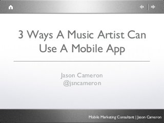 3 Ways A Music Artist Can
   Use A Mobile App

        Jason Cameron
         @jsncameron



                Mobile Marketing Consultant | Jason Cameron
 