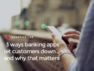 3 ways banking apps
let customers down…
and why that matters
 